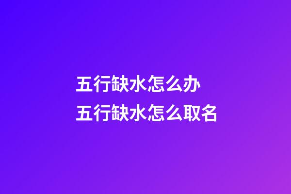 五行缺水怎么办 五行缺水怎么取名